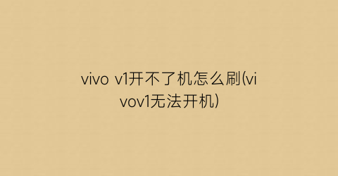 vivov1开不了机怎么刷(vivov1无法开机)